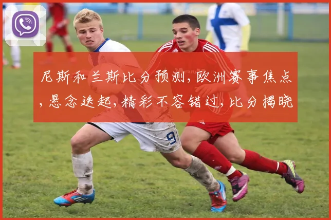 尼斯和兰斯比分预测,欧洲赛事焦点,悬念迭起,精彩不容错过,比分揭晓在即,敬请期待