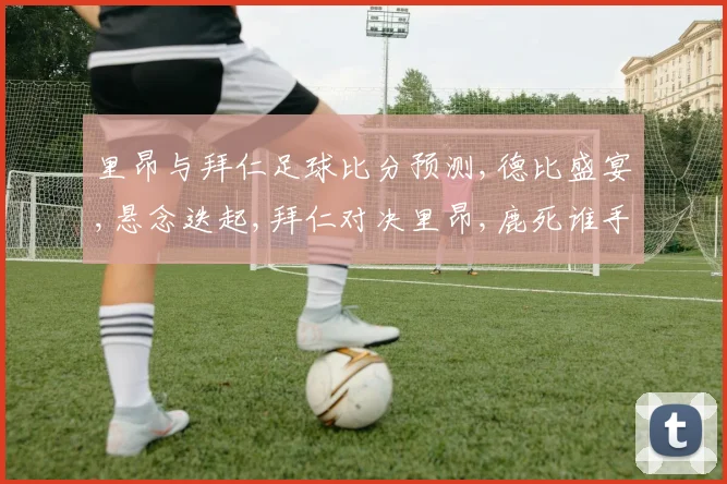 里昂与拜仁足球比分预测,德比盛宴,悬念迭起,拜仁对决里昂,鹿死谁手