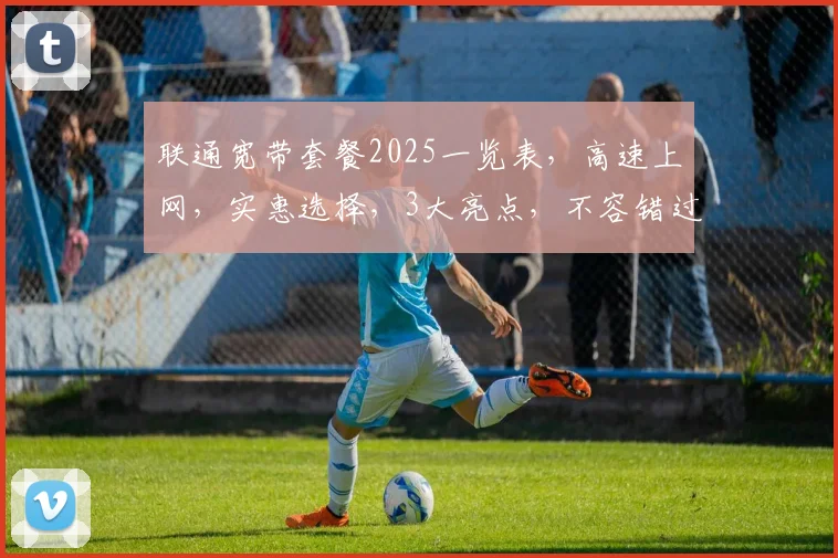 联通宽带套餐2025一览表，高速上网，实惠选择，3大亮点，不容错过，速来了解