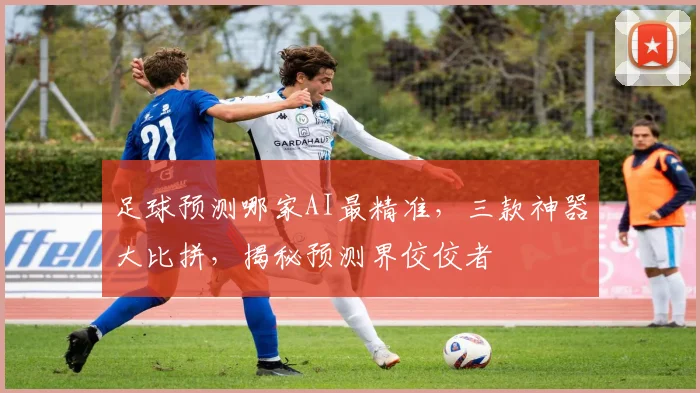 足球预测哪家AI最精准，三款神器大比拼，揭秘预测界佼佼者