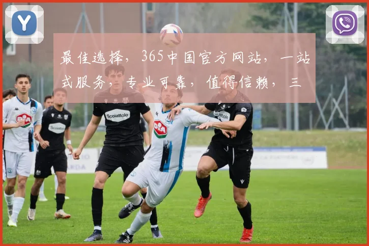 最佳选择，365中国官方网站，一站式服务，专业可靠，值得信赖，三重保障，体验非凡。